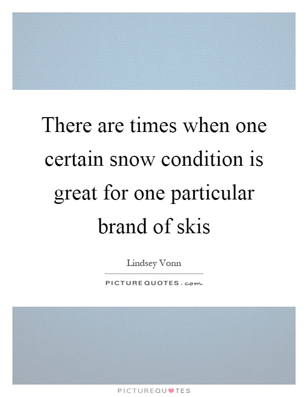There are times when one certain snow condition is great for one particular brand of skis Picture Quote #1