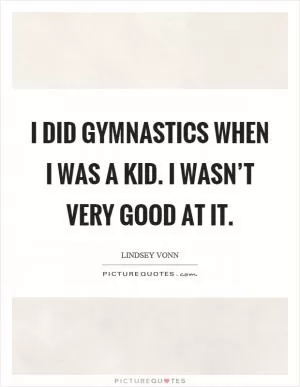 I did gymnastics when I was a kid. I wasn’t very good at it Picture Quote #1