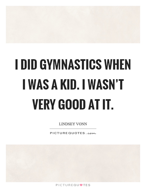 I did gymnastics when I was a kid. I wasn't very good at it Picture Quote #1