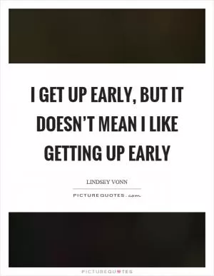 I get up early, but it doesn’t mean I like getting up early Picture Quote #1
