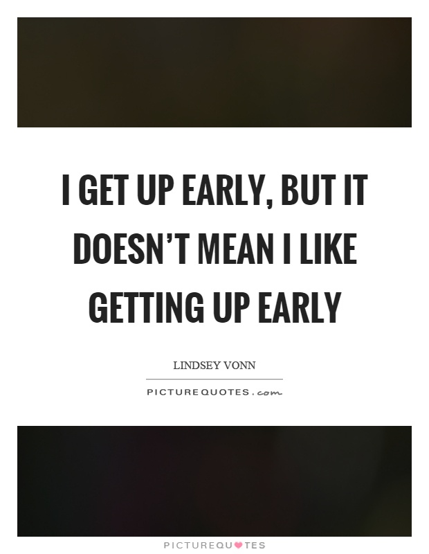 I get up early, but it doesn't mean I like getting up early Picture Quote #1