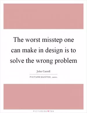 The worst misstep one can make in design is to solve the wrong problem Picture Quote #1