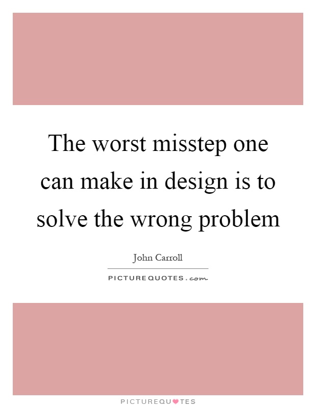 The worst misstep one can make in design is to solve the wrong problem Picture Quote #1