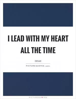 I lead with my heart all the time Picture Quote #1