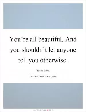You’re all beautiful. And you shouldn’t let anyone tell you otherwise Picture Quote #1