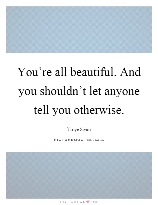 You're all beautiful. And you shouldn't let anyone tell you otherwise Picture Quote #1