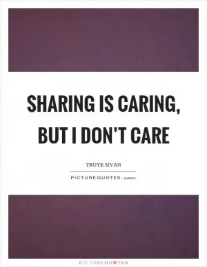 Sharing is caring, but I don’t care Picture Quote #1