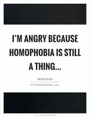 I’m angry because homophobia is still a thing Picture Quote #1