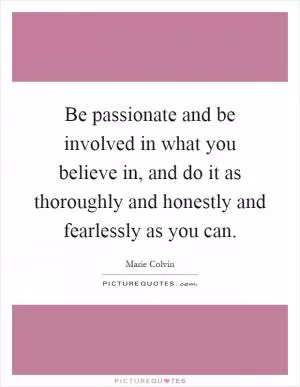 Be passionate and be involved in what you believe in, and do it as thoroughly and honestly and fearlessly as you can Picture Quote #1