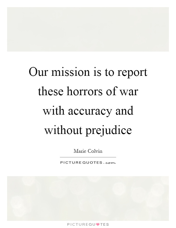 Our mission is to report these horrors of war with accuracy and without prejudice Picture Quote #1