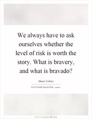 We always have to ask ourselves whether the level of risk is worth the story. What is bravery, and what is bravado? Picture Quote #1