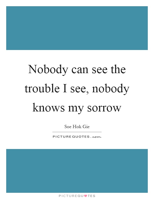 Nobody can see the trouble I see, nobody knows my sorrow Picture Quote #1
