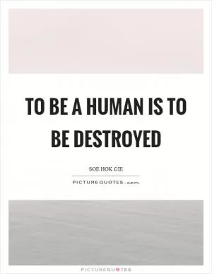 To be a human is to be destroyed Picture Quote #1