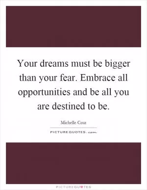 Your dreams must be bigger than your fear. Embrace all opportunities and be all you are destined to be Picture Quote #1