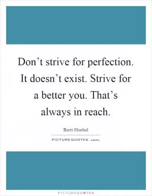 Don’t strive for perfection. It doesn’t exist. Strive for a better you. That’s always in reach Picture Quote #1