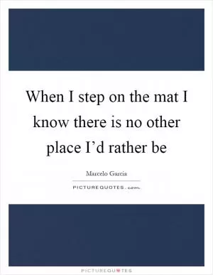 When I step on the mat I know there is no other place I’d rather be Picture Quote #1