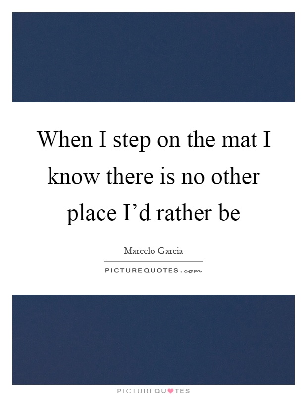 When I step on the mat I know there is no other place I'd rather be Picture Quote #1