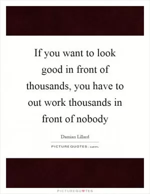 If you want to look good in front of thousands, you have to out work thousands in front of nobody Picture Quote #1