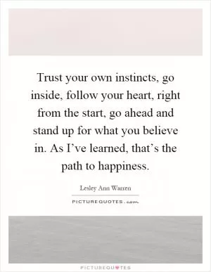 Trust your own instincts, go inside, follow your heart, right from the start, go ahead and stand up for what you believe in. As I’ve learned, that’s the path to happiness Picture Quote #1