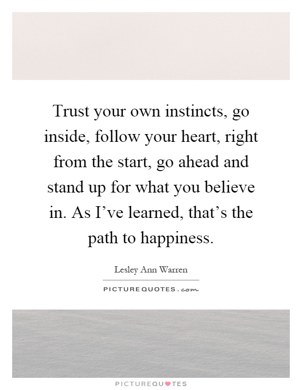 Trust your own instincts, go inside, follow your heart, right from the start, go ahead and stand up for what you believe in. As I've learned, that's the path to happiness Picture Quote #1