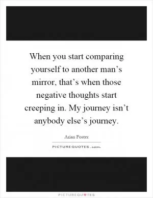 When you start comparing yourself to another man’s mirror, that’s when those negative thoughts start creeping in. My journey isn’t anybody else’s journey Picture Quote #1