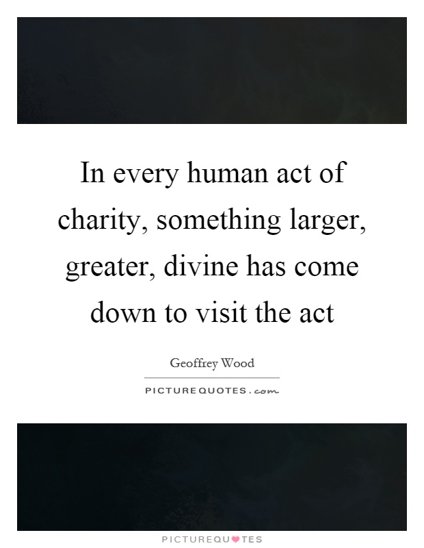 In every human act of charity, something larger, greater, divine has come down to visit the act Picture Quote #1