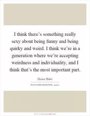 I think there’s something really sexy about being funny and being quirky and weird. I think we’re in a generation where we’re accepting weirdness and individuality, and I think that’s the most important part Picture Quote #1