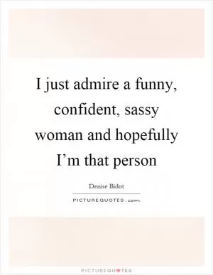 I just admire a funny, confident, sassy woman and hopefully I’m that person Picture Quote #1