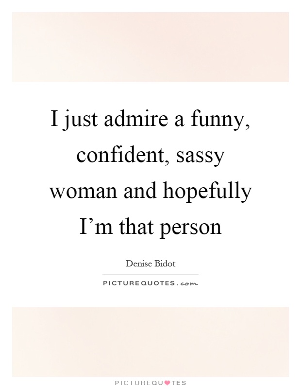 I just admire a funny, confident, sassy woman and hopefully I'm that person Picture Quote #1