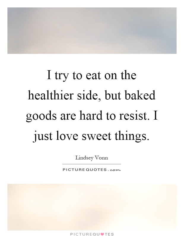 I try to eat on the healthier side, but baked goods are hard to resist. I just love sweet things Picture Quote #1