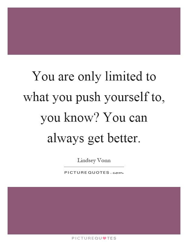 You are only limited to what you push yourself to, you know? You can always get better Picture Quote #1