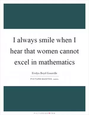 I always smile when I hear that women cannot excel in mathematics Picture Quote #1
