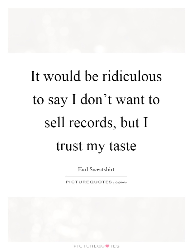 It would be ridiculous to say I don't want to sell records, but I trust my taste Picture Quote #1
