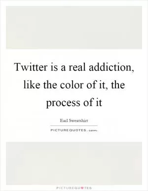 Twitter is a real addiction, like the color of it, the process of it Picture Quote #1