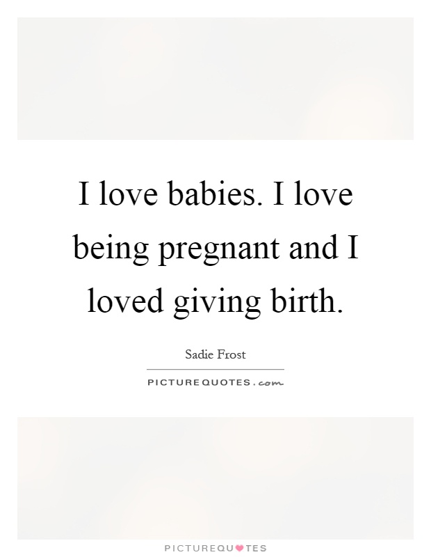 I love babies. I love being pregnant and I loved giving birth Picture Quote #1