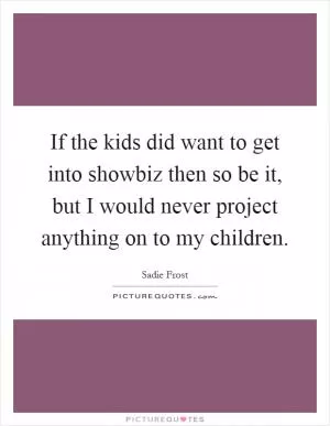 If the kids did want to get into showbiz then so be it, but I would never project anything on to my children Picture Quote #1