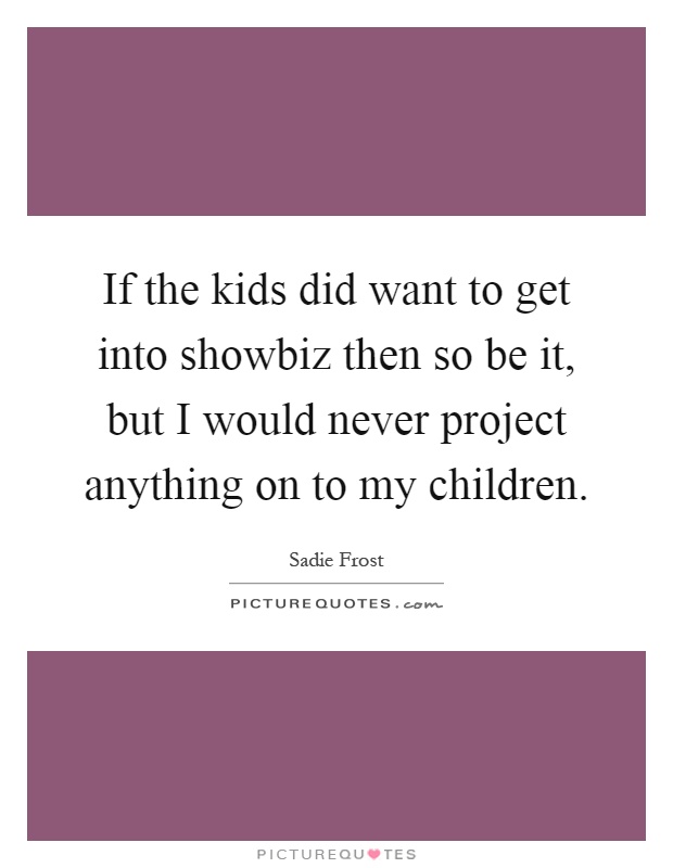 If the kids did want to get into showbiz then so be it, but I would never project anything on to my children Picture Quote #1