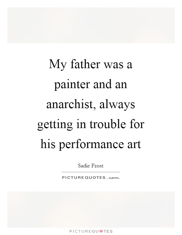 My father was a painter and an anarchist, always getting in trouble for his performance art Picture Quote #1