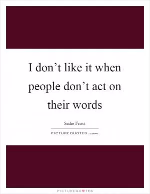 I don’t like it when people don’t act on their words Picture Quote #1