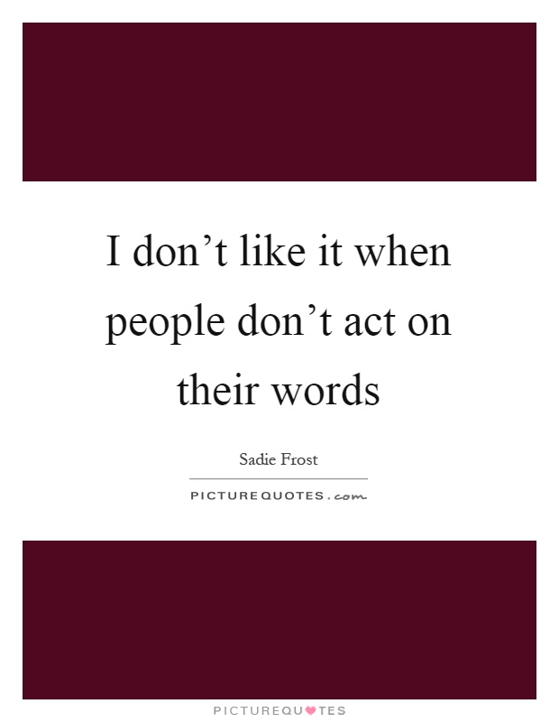 I don't like it when people don't act on their words Picture Quote #1