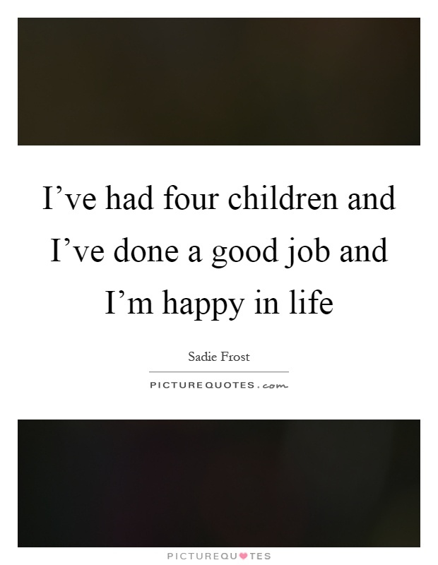 I've had four children and I've done a good job and I'm happy in life Picture Quote #1