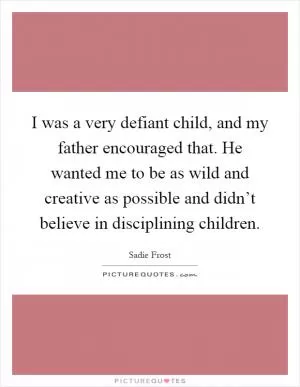 I was a very defiant child, and my father encouraged that. He wanted me to be as wild and creative as possible and didn’t believe in disciplining children Picture Quote #1
