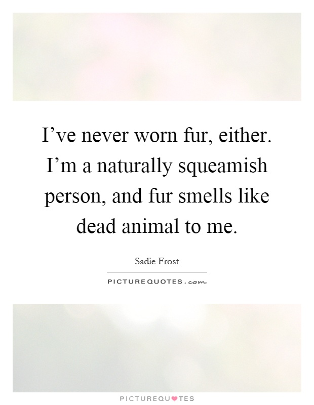I've never worn fur, either. I'm a naturally squeamish person, and fur smells like dead animal to me Picture Quote #1
