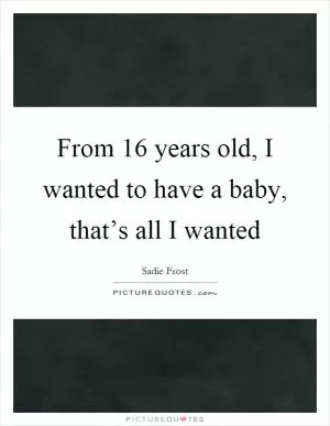 From 16 years old, I wanted to have a baby, that’s all I wanted Picture Quote #1
