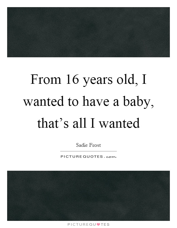 From 16 years old, I wanted to have a baby, that's all I wanted Picture Quote #1