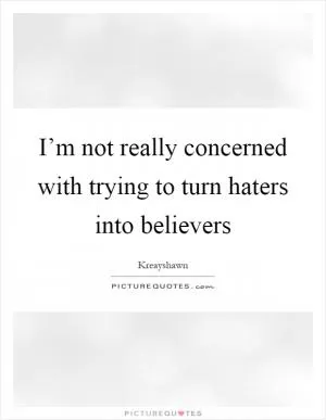 I’m not really concerned with trying to turn haters into believers Picture Quote #1