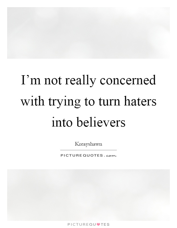 I'm not really concerned with trying to turn haters into believers Picture Quote #1