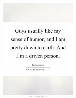 Guys usually like my sense of humor, and I am pretty down to earth. And I’m a driven person Picture Quote #1