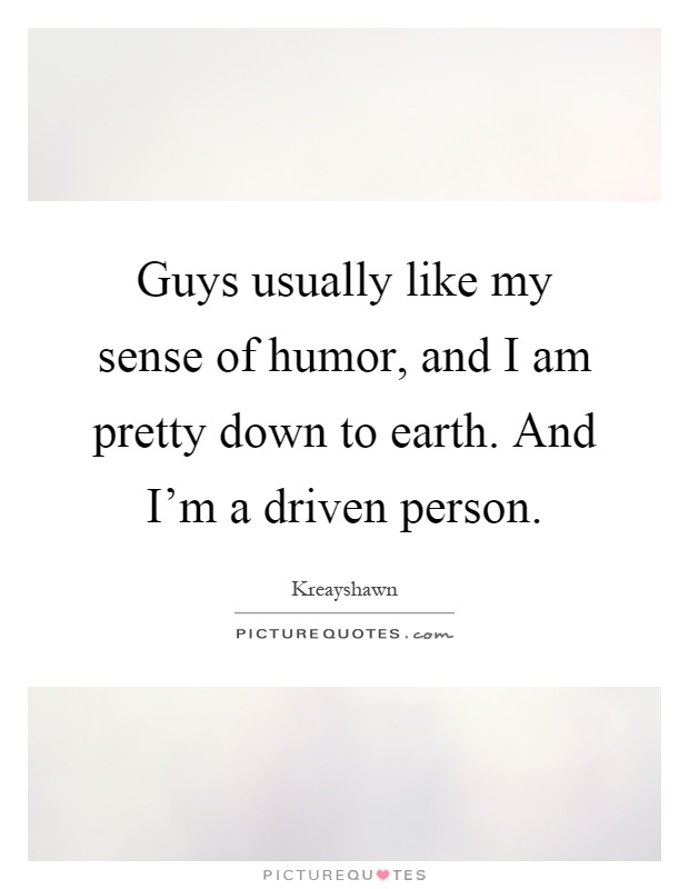 Guys usually like my sense of humor, and I am pretty down to earth. And I'm a driven person Picture Quote #1