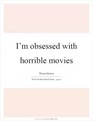 I’m obsessed with horrible movies Picture Quote #1